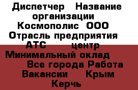 Диспетчер › Название организации ­ Космополис, ООО › Отрасль предприятия ­ АТС, call-центр › Минимальный оклад ­ 11 000 - Все города Работа » Вакансии   . Крым,Керчь